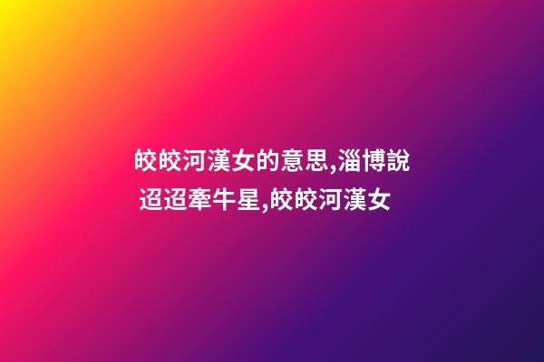 皎皎河漢女的意思,淄博說 迢迢牽牛星,皎皎河漢女-第1張-觀點(diǎn)-玄機(jī)派